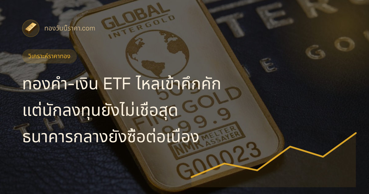 กองทุน ETF ทองคำ-เงินไหลเข้าคึกคัก แต่นักลงทุนยังไม่เชื่อสุด ขณะธนาคารกลางยังซื้อทองต่อเนื่อง