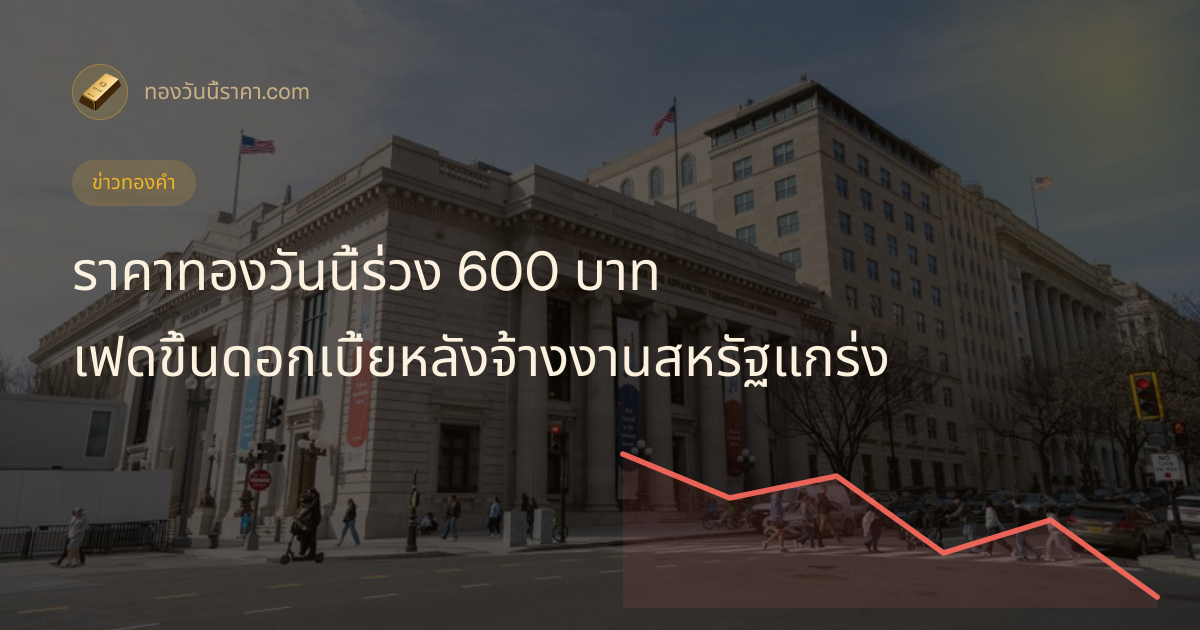 ราคาทองวันนี้ร่วง 600 บาท เฟดขึ้นดอกเบี้ยหลังจ้างงานสหรัฐแกร่ง