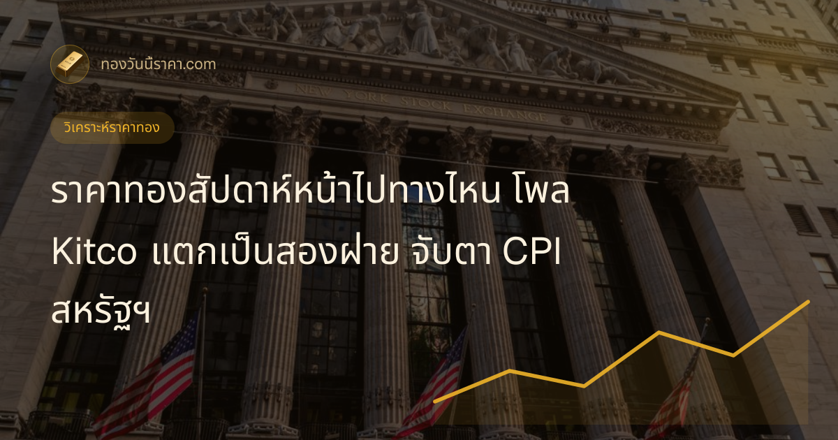 ราคาทองสัปดาห์หน้าไปทางไหน โพล Kitco แตกเป็นสองฝ่าย จับตา CPI สหรัฐฯ
