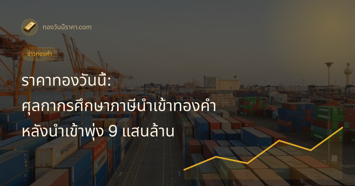 ราคาทองวันนี้: ศุลกากรศึกษาภาษีนำเข้าทองคำ หลังนำเข้าพุ่ง 9 แสนล้าน