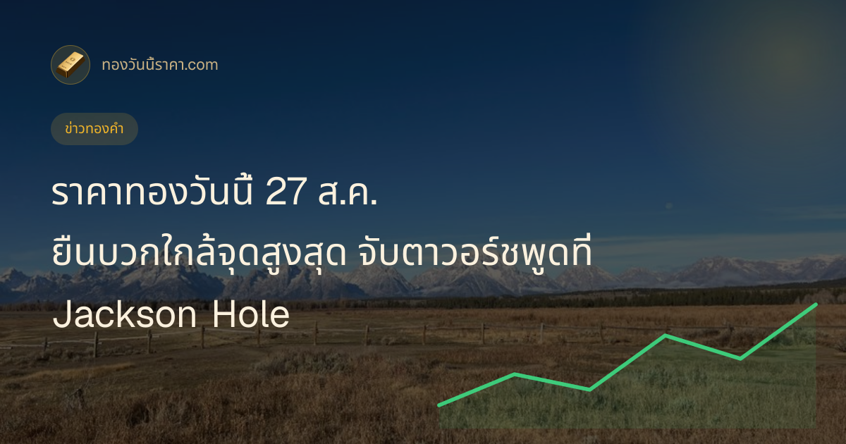 ราคาทองวันนี้ 27 ส.ค. ยืนบวกใกล้จุดสูงสุด จับตาวอร์ชพูดที่ Jackson Hole